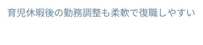 育児休暇後の勤務調整も柔軟で復職しやすい
