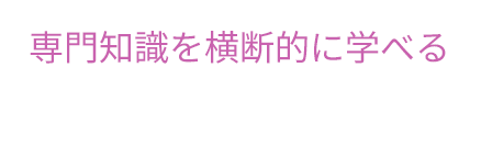 専門知識を横断的に学べる
