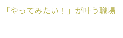 「やってみたい！」が叶う職場