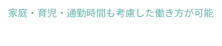 家庭・育児・通勤時間も考慮した働き方が可能