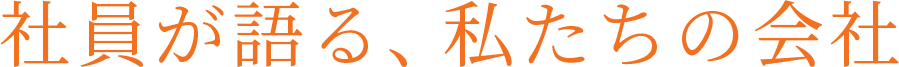 社員が語る、私たちの会社