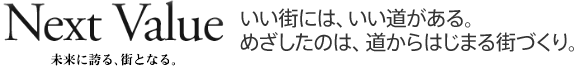 Next Value　未来に誇る、街となる。　いい街には、いい道がある。めざしたのは、道からはじまる街づくり。